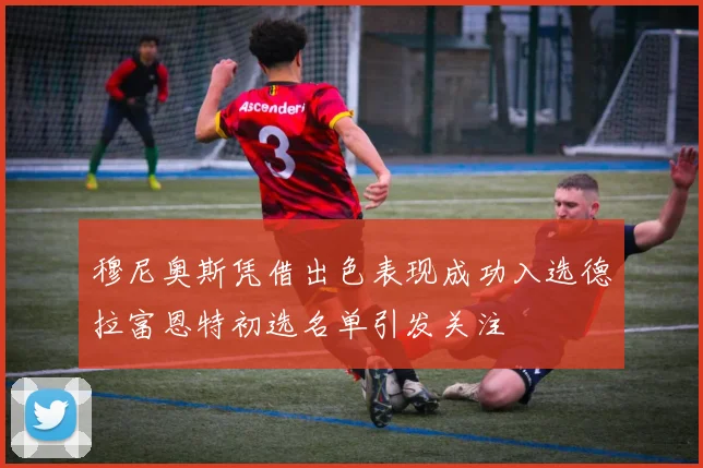 穆尼奥斯凭借出色表现成功入选德拉富恩特初选名单引发关注
