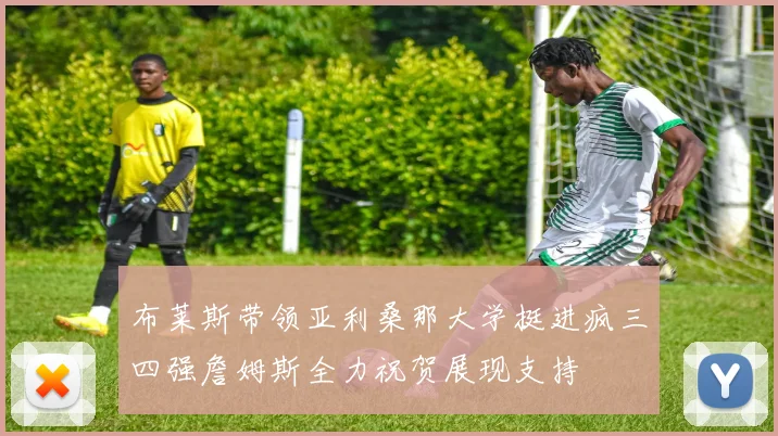 布莱斯带领亚利桑那大学挺进疯三四强詹姆斯全力祝贺展现支持