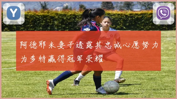 阿德耶米妻子透露其忠诚心愿努力为多特赢得冠军荣耀