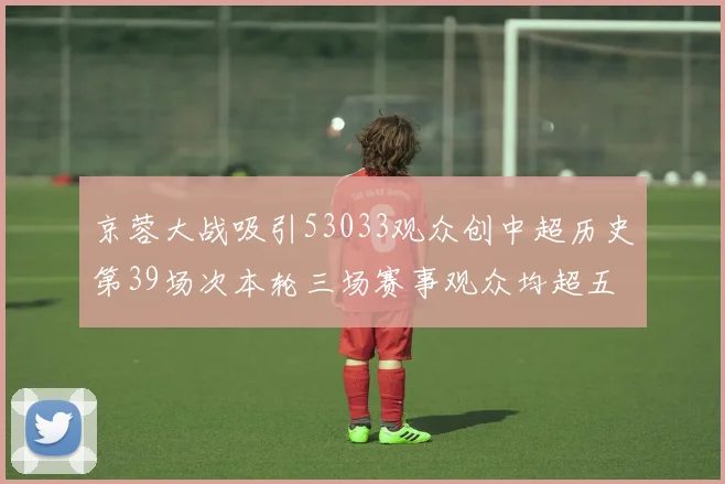 京蓉大战吸引53033观众创中超历史第39场次本轮三场赛事观众均超五万