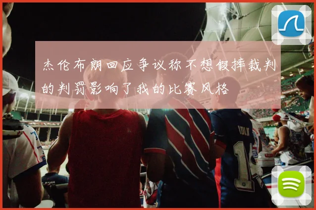 杰伦布朗回应争议称不想假摔裁判的判罚影响了我的比赛风格
