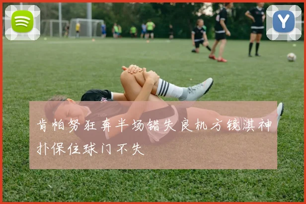 肯帕努狂奔半场错失良机方镜淇神扑保住球门不失