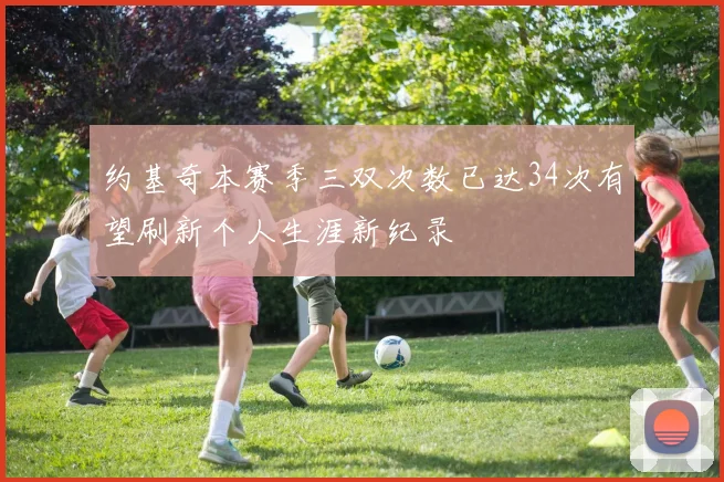 约基奇本赛季三双次数已达34次有望刷新个人生涯新纪录