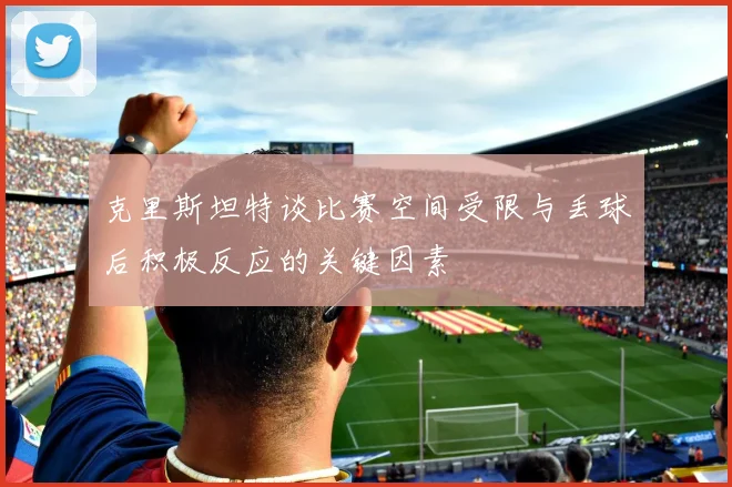 克里斯坦特谈比赛空间受限与丢球后积极反应的关键因素