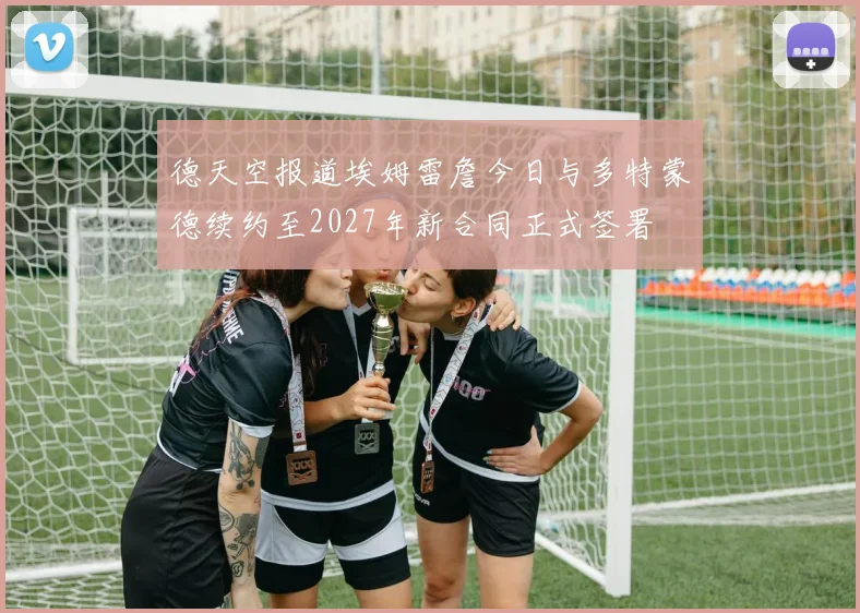 德天空报道埃姆雷詹今日与多特蒙德续约至2027年新合同正式签署