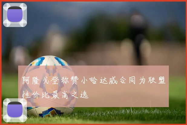 阿隆戈登称赞小哈达威合同为联盟性价比最高之选