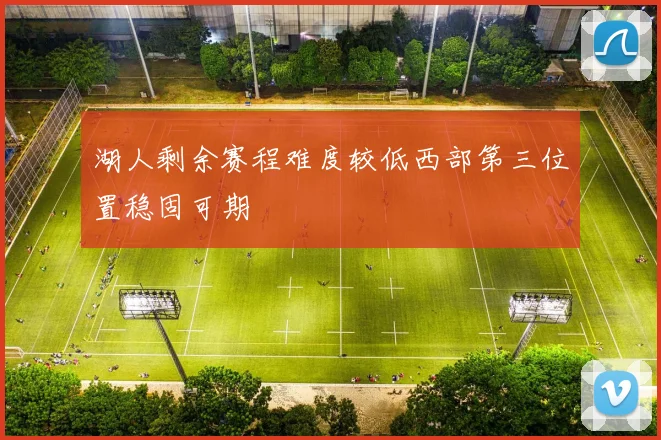 湖人剩余赛程难度较低西部第三位置稳固可期
