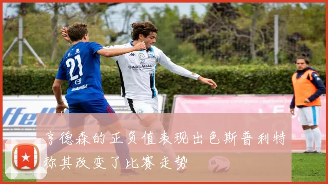 亨德森的正负值表现出色斯普利特称其改变了比赛走势