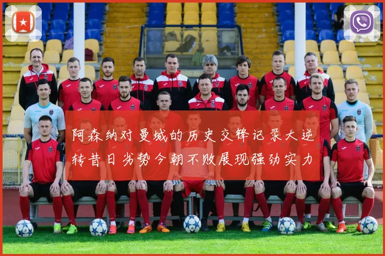 阿森纳对曼城的历史交锋记录大逆转昔日劣势今朝不败展现强劲实力