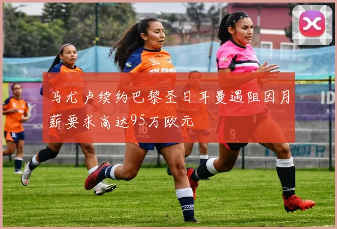 马尤卢续约巴黎圣日耳曼遇阻因月薪要求高达95万欧元