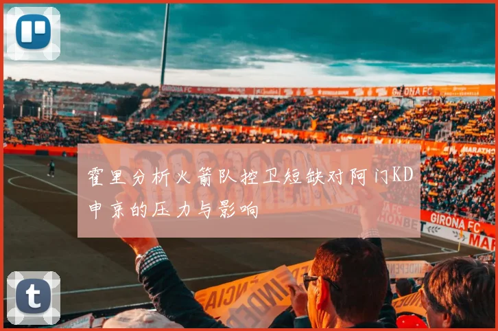 霍里分析火箭队控卫短缺对阿门KD申京的压力与影响