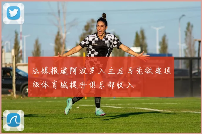 法媒报道阿波罗入主后马竞欲建顶级体育城提升俱乐部收入