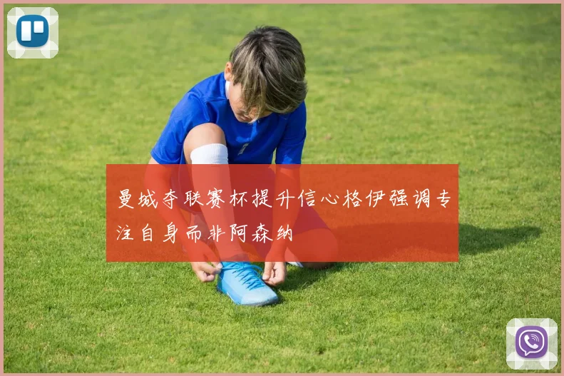 曼城夺联赛杯提升信心格伊强调专注自身而非阿森纳