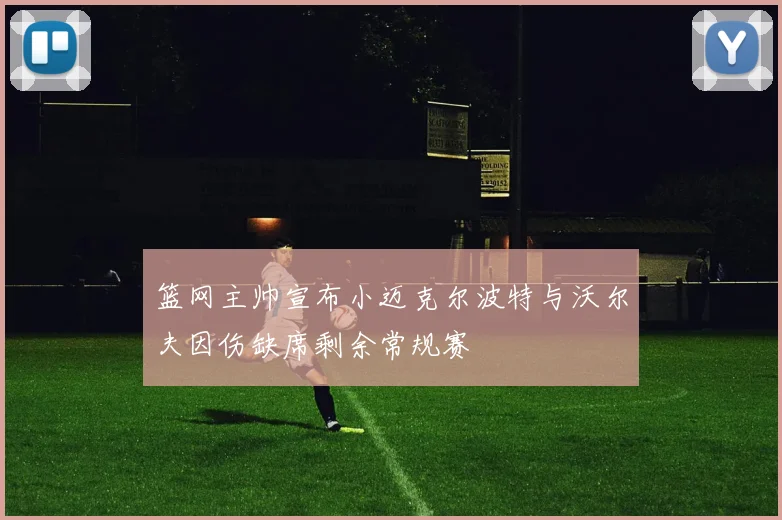 篮网主帅宣布小迈克尔波特与沃尔夫因伤缺席剩余常规赛