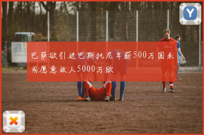 巴萨欲引进巴斯托尼年薪500万国米或愿意放人5000万欧